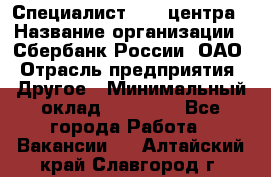 Специалист call-центра › Название организации ­ Сбербанк России, ОАО › Отрасль предприятия ­ Другое › Минимальный оклад ­ 18 500 - Все города Работа » Вакансии   . Алтайский край,Славгород г.